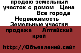 продаю земельный участок с домом › Цена ­ 1 500 000 - Все города Недвижимость » Земельные участки продажа   . Алтайский край